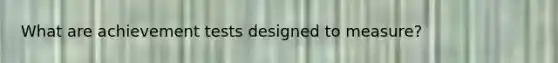 What are achievement tests designed to measure?