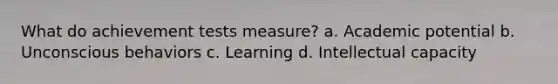 What do achievement tests measure? a. Academic potential b. Unconscious behaviors c. Learning d. Intellectual capacity