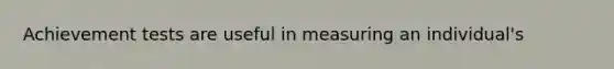 Achievement tests are useful in measuring an individual's