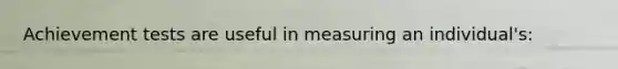 Achievement tests are useful in measuring an individual's: