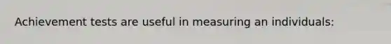 Achievement tests are useful in measuring an individuals: