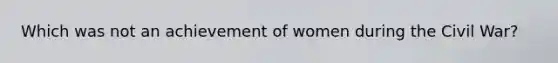 Which was not an achievement of women during the Civil War?