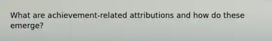 What are achievement-related attributions and how do these emerge?