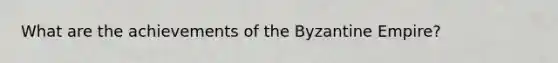 What are the achievements of the Byzantine Empire?