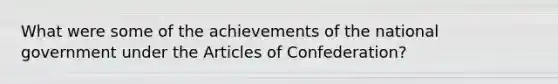 What were some of the achievements of the national government under the Articles of Confederation?