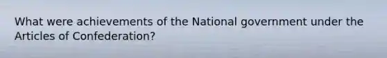 What were achievements of the National government under the Articles of Confederation?