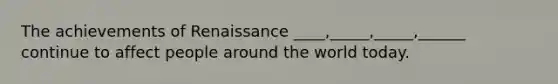 The achievements of Renaissance ____,_____,_____,______ continue to affect people around the world today.