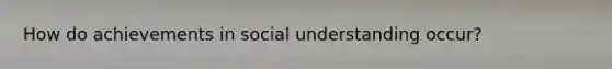 How do achievements in social understanding occur?