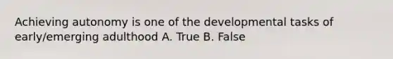 Achieving autonomy is one of the developmental tasks of early/emerging adulthood A. True B. False