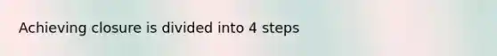 Achieving closure is divided into 4 steps