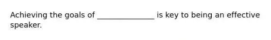 Achieving the goals of _______________ is key to being an effective speaker.