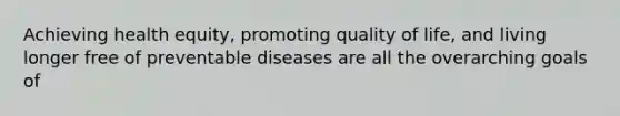 Achieving health equity, promoting quality of life, and living longer free of preventable diseases are all the overarching goals of