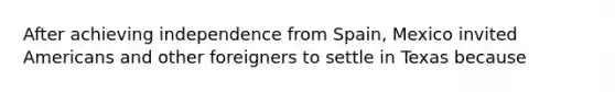 After achieving independence from Spain, Mexico invited Americans and other foreigners to settle in Texas because