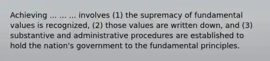 Achieving ... ... ... involves (1) the supremacy of fundamental values is recognized, (2) those values are written down, and (3) substantive and administrative procedures are established to hold the nation's government to the fundamental principles.