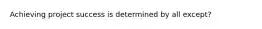 Achieving project success is determined by all except?