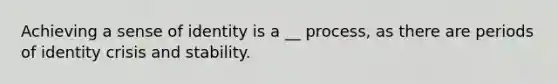 Achieving a sense of identity is a __ process, as there are periods of identity crisis and stability.