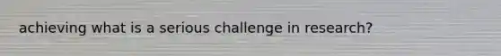 achieving what is a serious challenge in research?