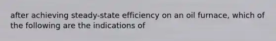 after achieving steady-state efficiency on an oil furnace, which of the following are the indications of