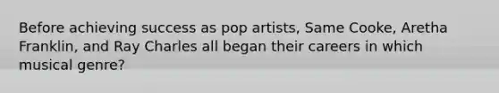 Before achieving success as pop artists, Same Cooke, Aretha Franklin, and Ray Charles all began their careers in which musical genre?