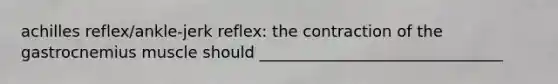 achilles reflex/ankle-jerk reflex: the contraction of the gastrocnemius muscle should _______________________________