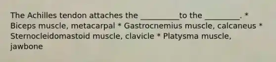 The Achilles tendon attaches the __________to the _________. * Biceps muscle, metacarpal * Gastrocnemius muscle, calcaneus * Sternocleidomastoid muscle, clavicle * Platysma muscle, jawbone