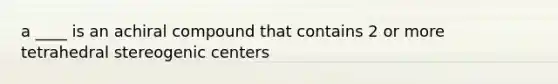 a ____ is an achiral compound that contains 2 or more tetrahedral stereogenic centers