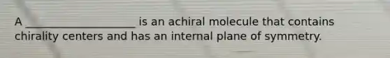 A ____________________ is an achiral molecule that contains chirality centers and has an internal plane of symmetry.