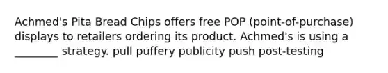 Achmed's Pita Bread Chips offers free POP (point-of-purchase) displays to retailers ordering its product. Achmed's is using a ________ strategy. pull puffery publicity push post-testing