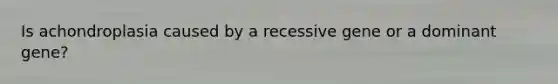 Is achondroplasia caused by a recessive gene or a dominant gene?