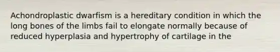 Achondroplastic dwarfism is a hereditary condition in which the long bones of the limbs fail to elongate normally because of reduced hyperplasia and hypertrophy of cartilage in the