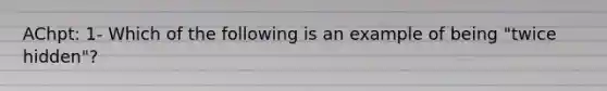 AChpt: 1- Which of the following is an example of being "twice hidden"?