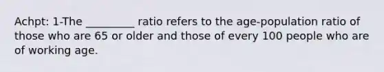 Achpt: 1-The _________ ratio refers to the age-population ratio of those who are 65 or older and those of every 100 people who are of working age.