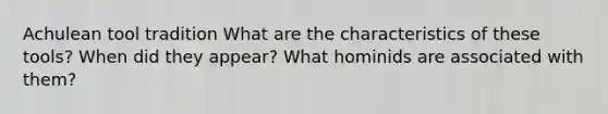 Achulean tool tradition What are the characteristics of these tools? When did they appear? What hominids are associated with them?