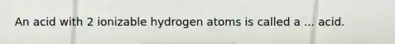 An acid with 2 ionizable hydrogen atoms is called a ... acid.