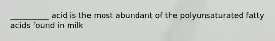 __________ acid is the most abundant of the polyunsaturated fatty acids found in milk