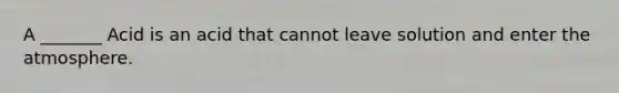 A _______ Acid is an acid that cannot leave solution and enter the atmosphere.