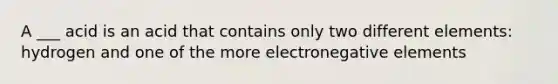 A ___ acid is an acid that contains only two different elements: hydrogen and one of the more electronegative elements