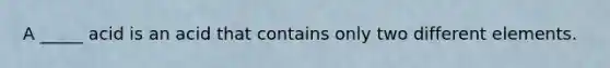 A _____ acid is an acid that contains only two different elements.