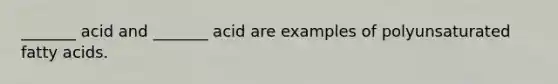 _______ acid and _______ acid are examples of polyunsaturated fatty acids.