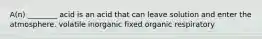 A(n) ________ acid is an acid that can leave solution and enter the atmosphere. volatile inorganic fixed organic respiratory