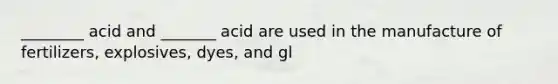 ________ acid and _______ acid are used in the manufacture of fertilizers, explosives, dyes, and gl