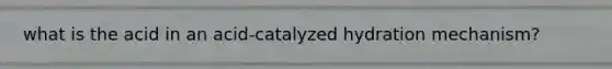 what is the acid in an acid-catalyzed hydration mechanism?