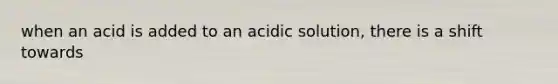 when an acid is added to an acidic solution, there is a shift towards