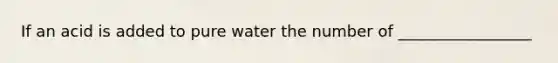 If an acid is added to pure water the number of _________________