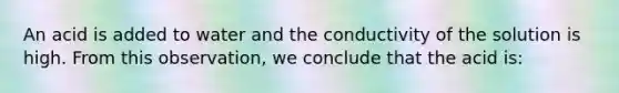 An acid is added to water and the conductivity of the solution is high. From this observation, we conclude that the acid is: