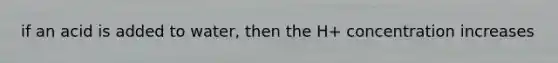 if an acid is added to water, then the H+ concentration increases