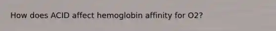 How does ACID affect hemoglobin affinity for O2?