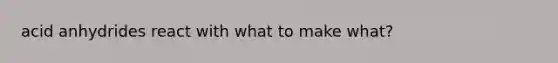 acid anhydrides react with what to make what?