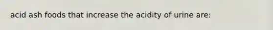 acid ash foods that increase the acidity of urine are: