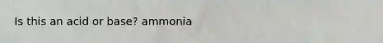 Is this an acid or base? ammonia